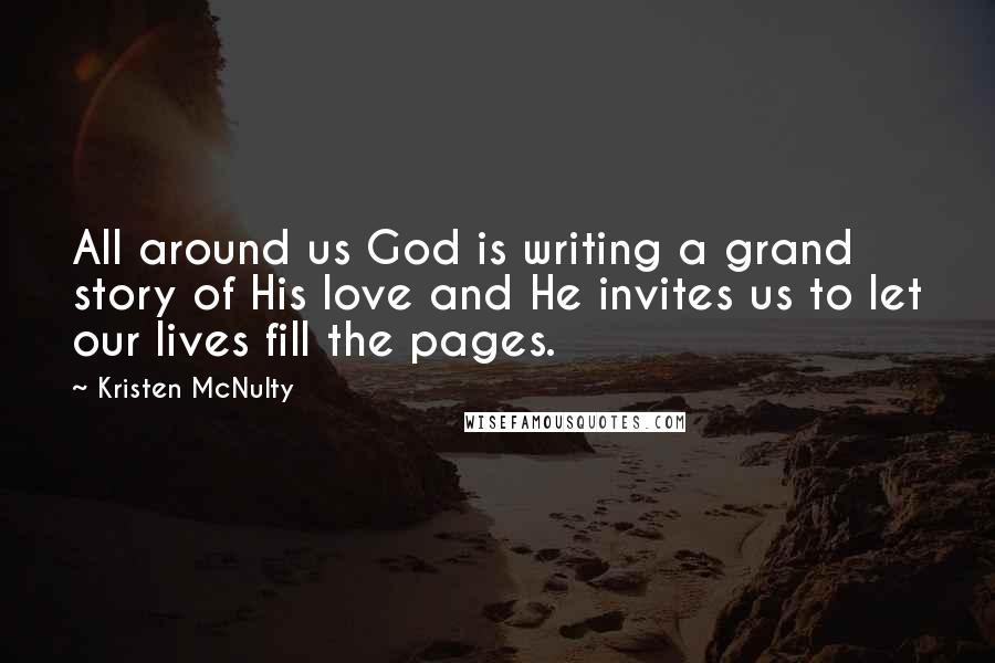 Kristen McNulty Quotes: All around us God is writing a grand story of His love and He invites us to let our lives fill the pages.