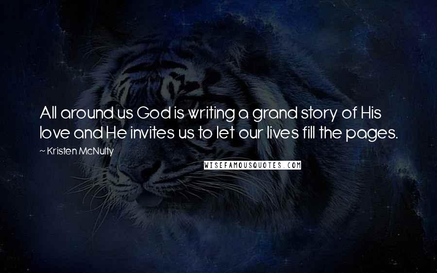 Kristen McNulty Quotes: All around us God is writing a grand story of His love and He invites us to let our lives fill the pages.