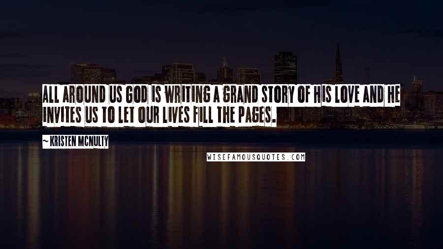 Kristen McNulty Quotes: All around us God is writing a grand story of His love and He invites us to let our lives fill the pages.