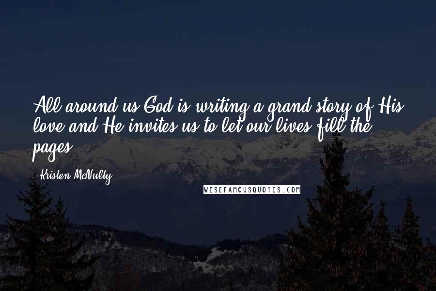 Kristen McNulty Quotes: All around us God is writing a grand story of His love and He invites us to let our lives fill the pages.