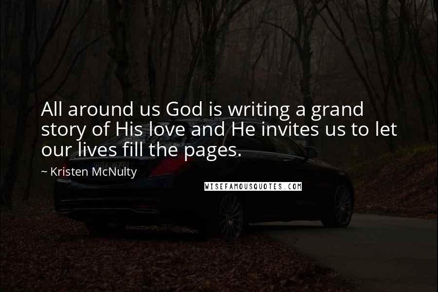 Kristen McNulty Quotes: All around us God is writing a grand story of His love and He invites us to let our lives fill the pages.