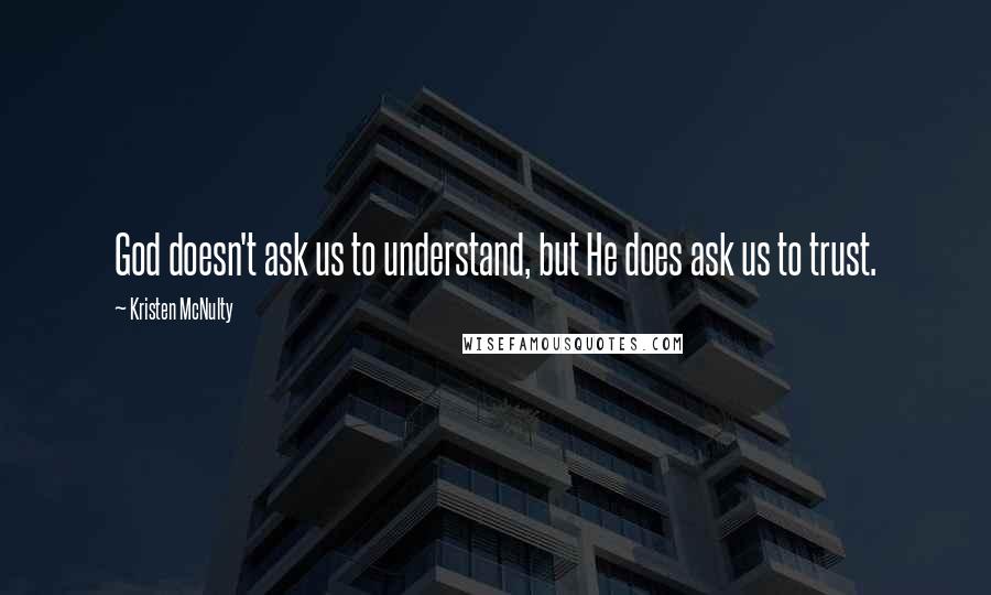 Kristen McNulty Quotes: God doesn't ask us to understand, but He does ask us to trust.