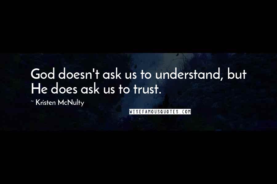 Kristen McNulty Quotes: God doesn't ask us to understand, but He does ask us to trust.