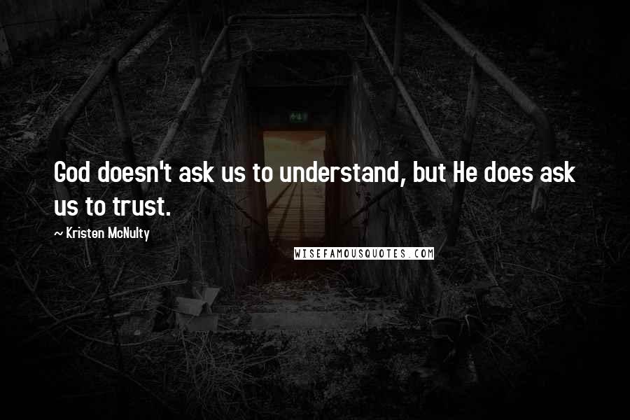 Kristen McNulty Quotes: God doesn't ask us to understand, but He does ask us to trust.