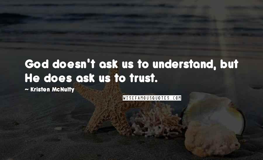 Kristen McNulty Quotes: God doesn't ask us to understand, but He does ask us to trust.