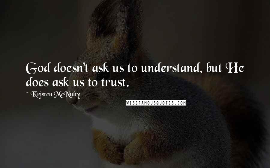 Kristen McNulty Quotes: God doesn't ask us to understand, but He does ask us to trust.