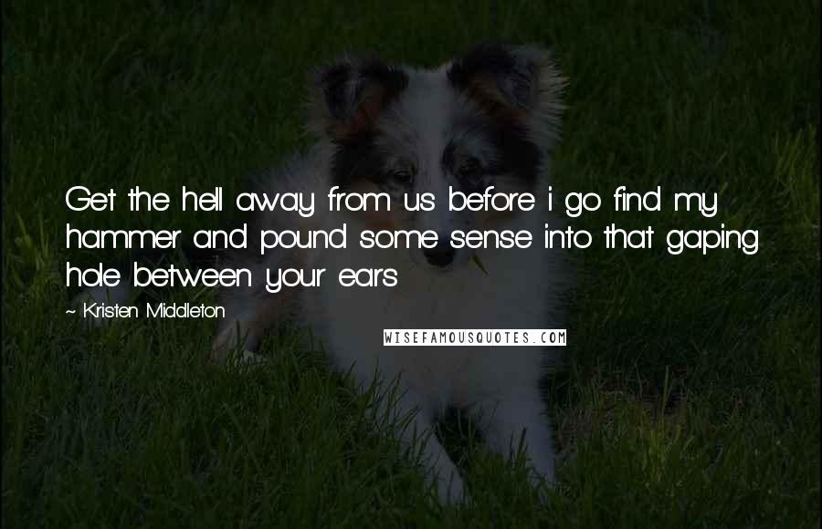 Kristen Middleton Quotes: Get the hell away from us before i go find my hammer and pound some sense into that gaping hole between your ears