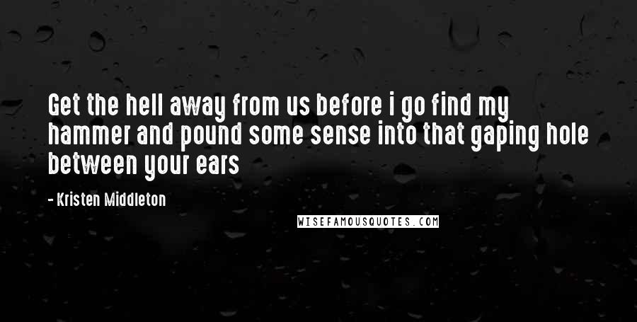 Kristen Middleton Quotes: Get the hell away from us before i go find my hammer and pound some sense into that gaping hole between your ears