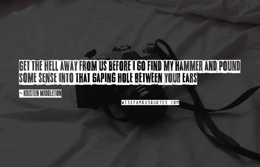 Kristen Middleton Quotes: Get the hell away from us before i go find my hammer and pound some sense into that gaping hole between your ears