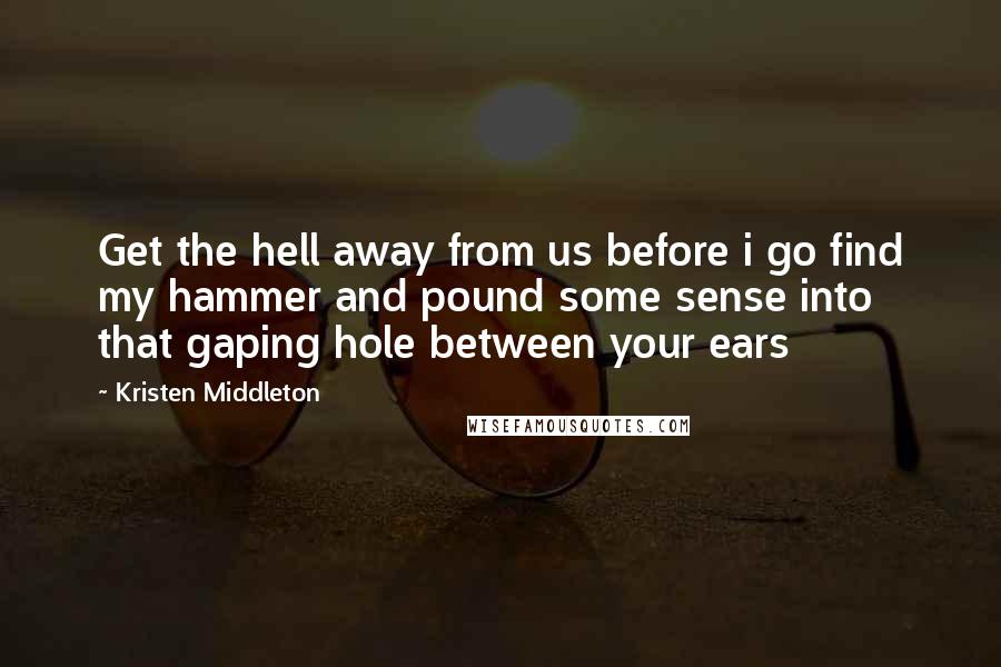 Kristen Middleton Quotes: Get the hell away from us before i go find my hammer and pound some sense into that gaping hole between your ears