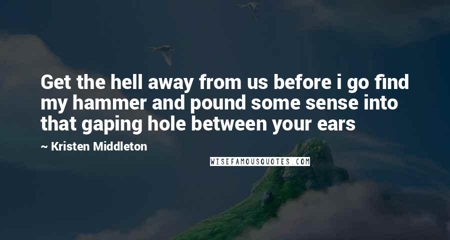 Kristen Middleton Quotes: Get the hell away from us before i go find my hammer and pound some sense into that gaping hole between your ears