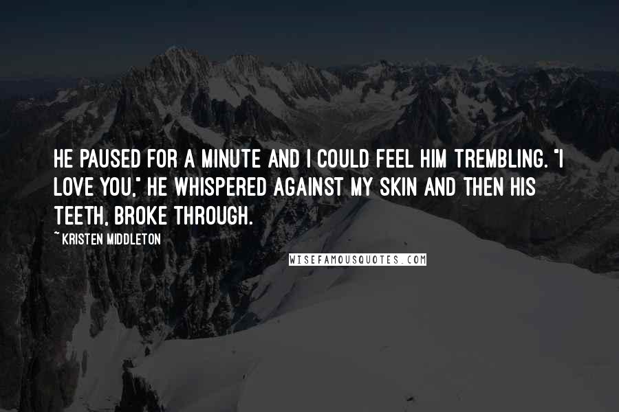 Kristen Middleton Quotes: He paused for a minute and I could feel him trembling. "I love you," he whispered against my skin and then his teeth, broke through.