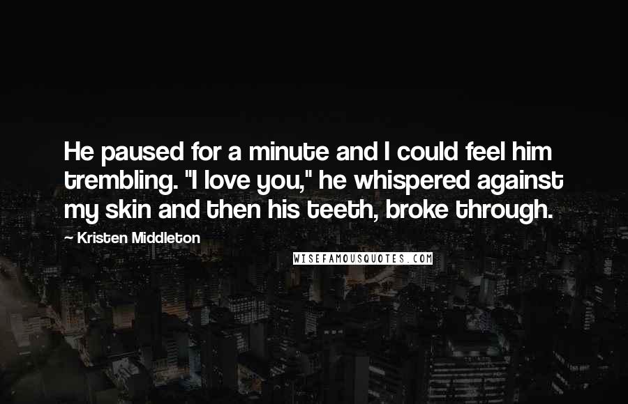 Kristen Middleton Quotes: He paused for a minute and I could feel him trembling. "I love you," he whispered against my skin and then his teeth, broke through.