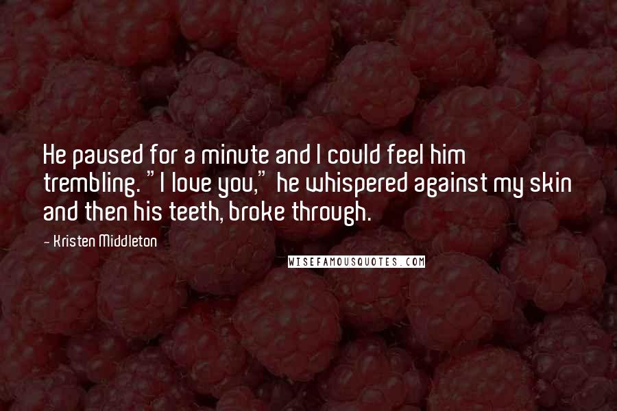 Kristen Middleton Quotes: He paused for a minute and I could feel him trembling. "I love you," he whispered against my skin and then his teeth, broke through.