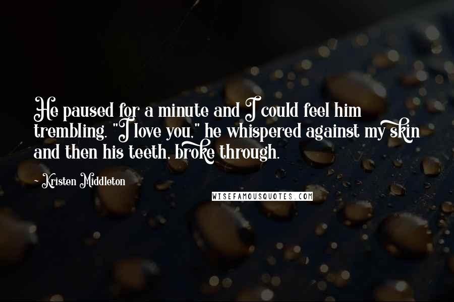 Kristen Middleton Quotes: He paused for a minute and I could feel him trembling. "I love you," he whispered against my skin and then his teeth, broke through.