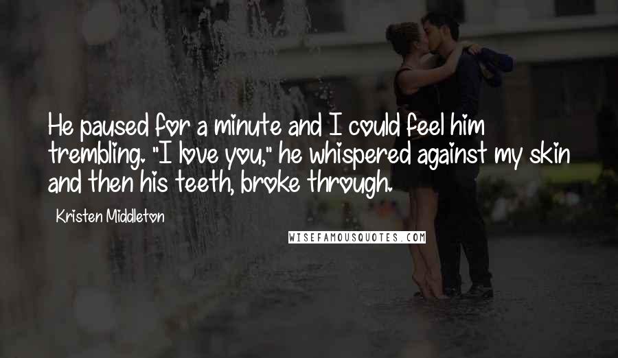 Kristen Middleton Quotes: He paused for a minute and I could feel him trembling. "I love you," he whispered against my skin and then his teeth, broke through.