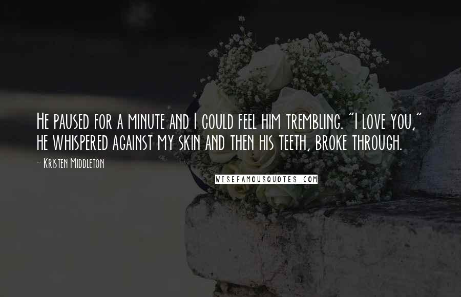 Kristen Middleton Quotes: He paused for a minute and I could feel him trembling. "I love you," he whispered against my skin and then his teeth, broke through.