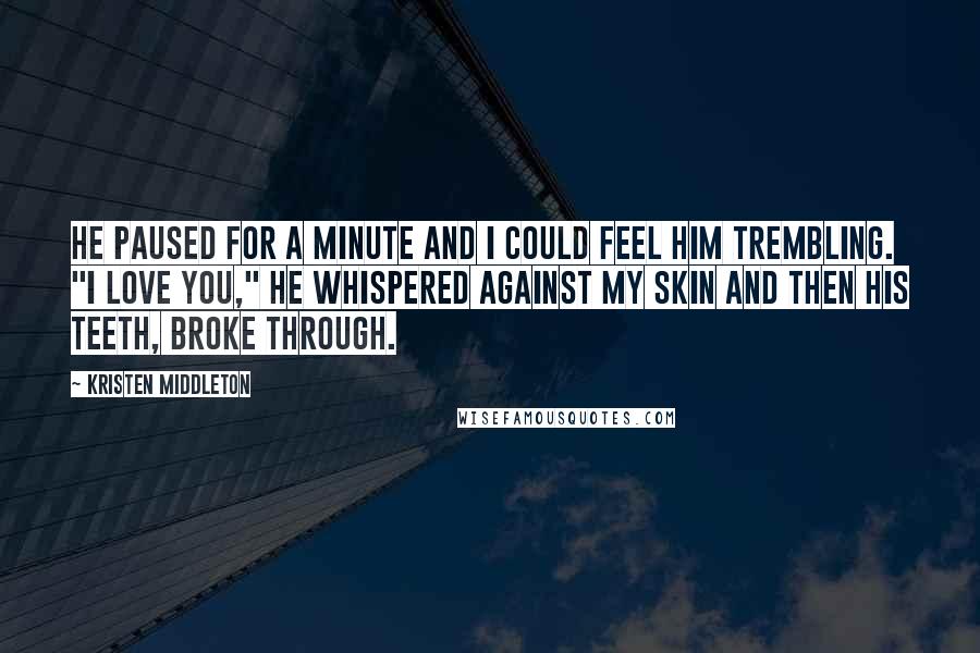 Kristen Middleton Quotes: He paused for a minute and I could feel him trembling. "I love you," he whispered against my skin and then his teeth, broke through.