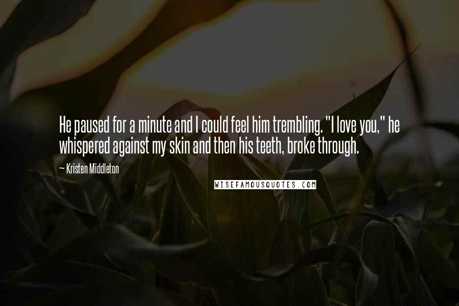 Kristen Middleton Quotes: He paused for a minute and I could feel him trembling. "I love you," he whispered against my skin and then his teeth, broke through.