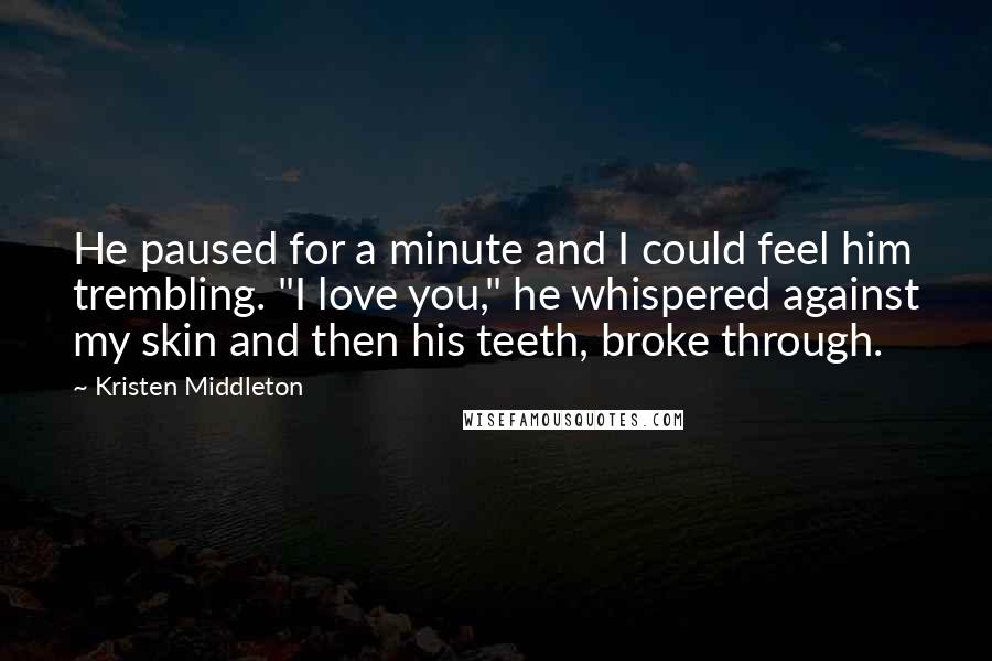 Kristen Middleton Quotes: He paused for a minute and I could feel him trembling. "I love you," he whispered against my skin and then his teeth, broke through.