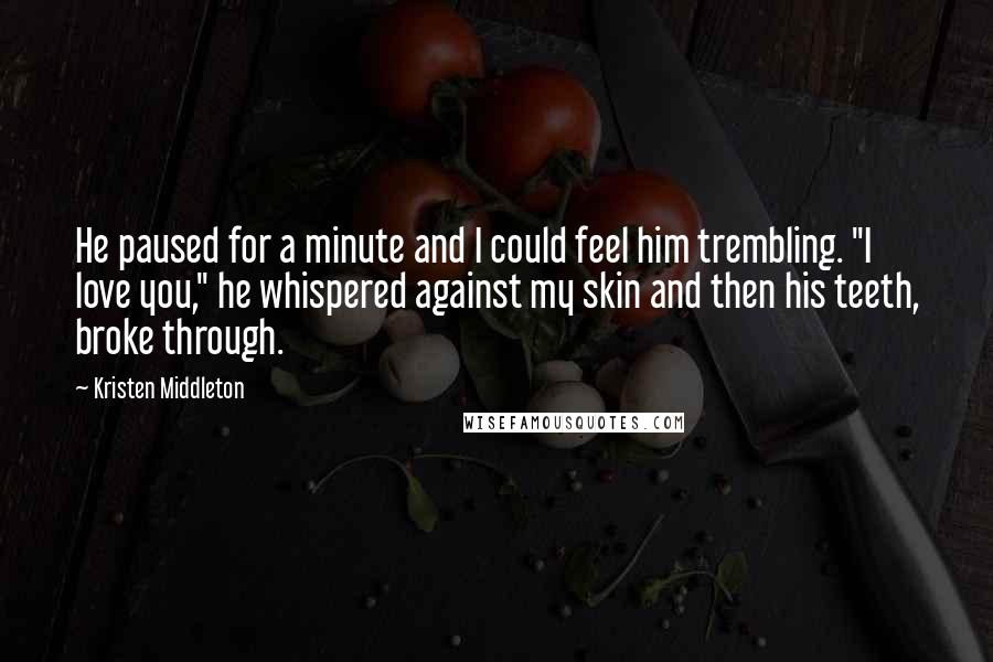 Kristen Middleton Quotes: He paused for a minute and I could feel him trembling. "I love you," he whispered against my skin and then his teeth, broke through.