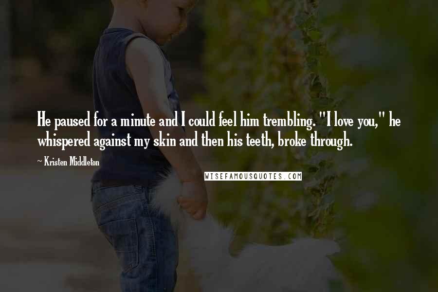 Kristen Middleton Quotes: He paused for a minute and I could feel him trembling. "I love you," he whispered against my skin and then his teeth, broke through.