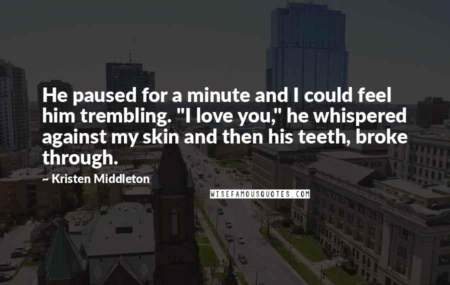 Kristen Middleton Quotes: He paused for a minute and I could feel him trembling. "I love you," he whispered against my skin and then his teeth, broke through.