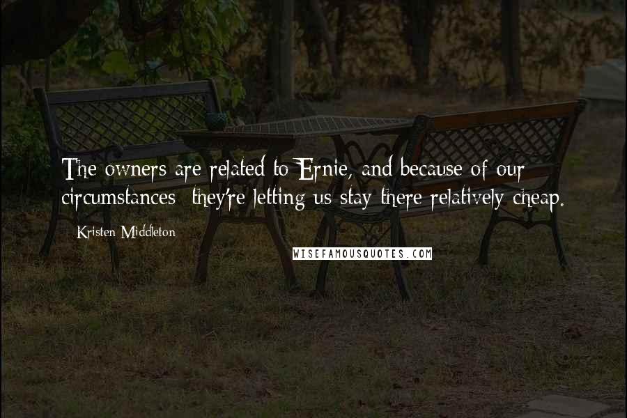 Kristen Middleton Quotes: The owners are related to Ernie, and because of our circumstances; they're letting us stay there relatively cheap.