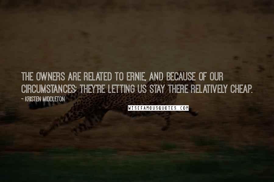 Kristen Middleton Quotes: The owners are related to Ernie, and because of our circumstances; they're letting us stay there relatively cheap.