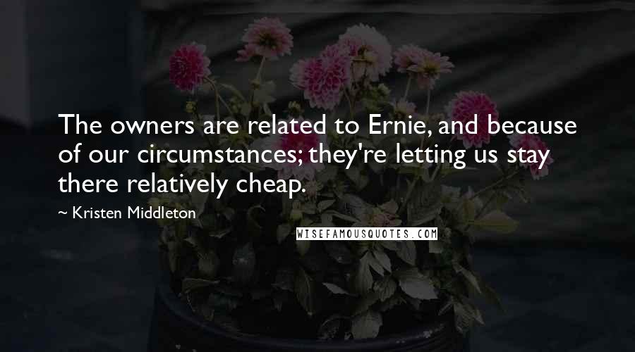 Kristen Middleton Quotes: The owners are related to Ernie, and because of our circumstances; they're letting us stay there relatively cheap.