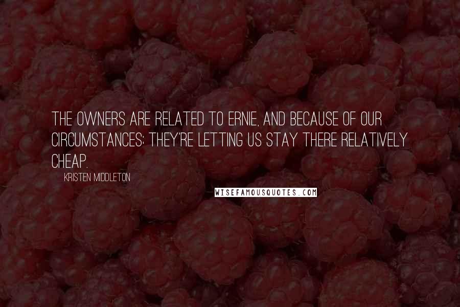 Kristen Middleton Quotes: The owners are related to Ernie, and because of our circumstances; they're letting us stay there relatively cheap.