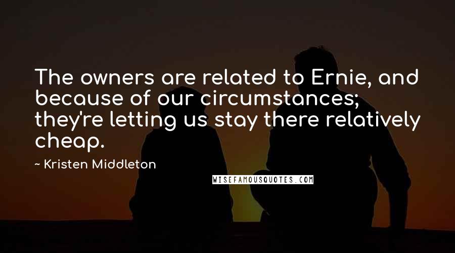 Kristen Middleton Quotes: The owners are related to Ernie, and because of our circumstances; they're letting us stay there relatively cheap.