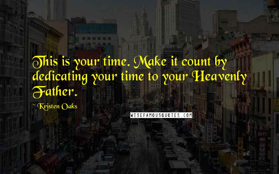 Kristen Oaks Quotes: This is your time. Make it count by dedicating your time to your Heavenly Father.