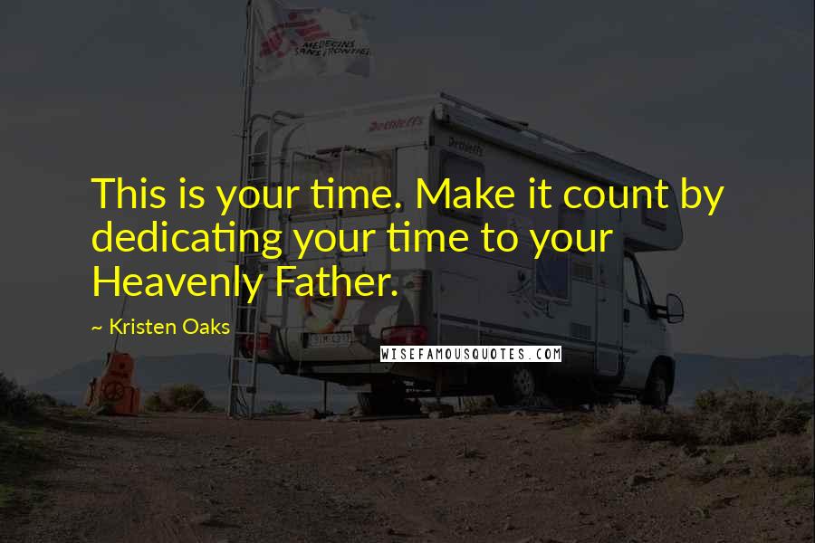 Kristen Oaks Quotes: This is your time. Make it count by dedicating your time to your Heavenly Father.