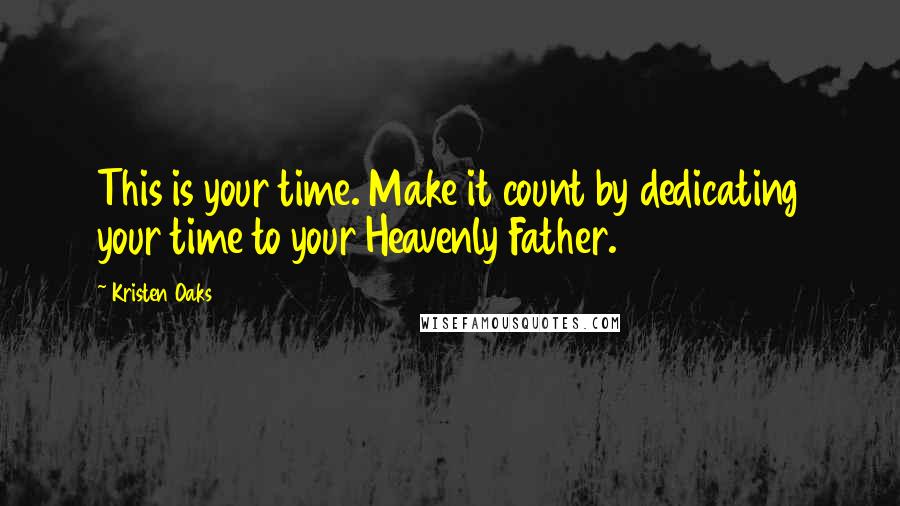 Kristen Oaks Quotes: This is your time. Make it count by dedicating your time to your Heavenly Father.