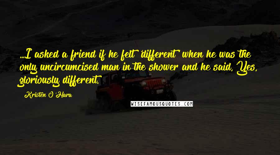 Kristen O'Hara Quotes: ...I asked a friend if he felt 'different' when he was the only uncircumcised man in the shower and he said,'Yes, gloriously different.