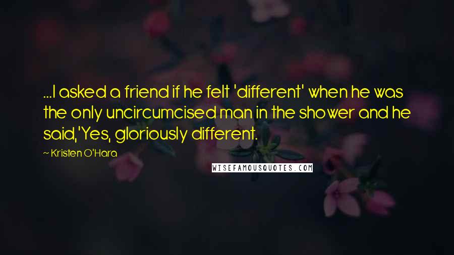 Kristen O'Hara Quotes: ...I asked a friend if he felt 'different' when he was the only uncircumcised man in the shower and he said,'Yes, gloriously different.