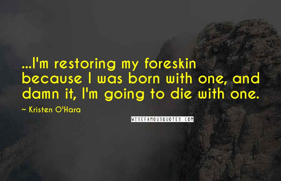 Kristen O'Hara Quotes: ...I'm restoring my foreskin because I was born with one, and damn it, I'm going to die with one.