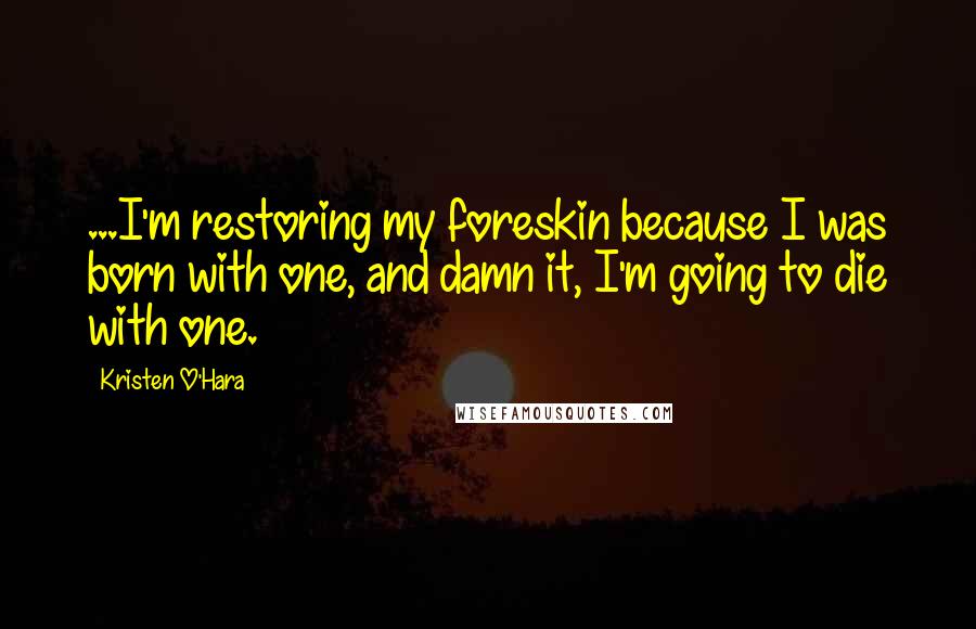 Kristen O'Hara Quotes: ...I'm restoring my foreskin because I was born with one, and damn it, I'm going to die with one.