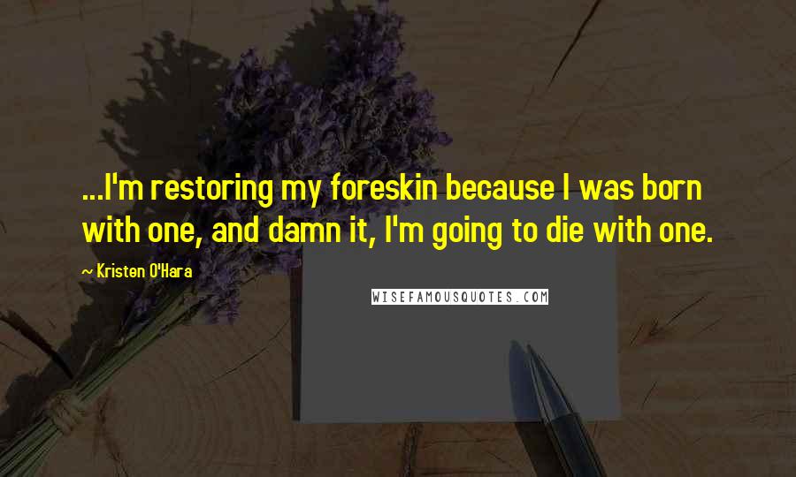 Kristen O'Hara Quotes: ...I'm restoring my foreskin because I was born with one, and damn it, I'm going to die with one.