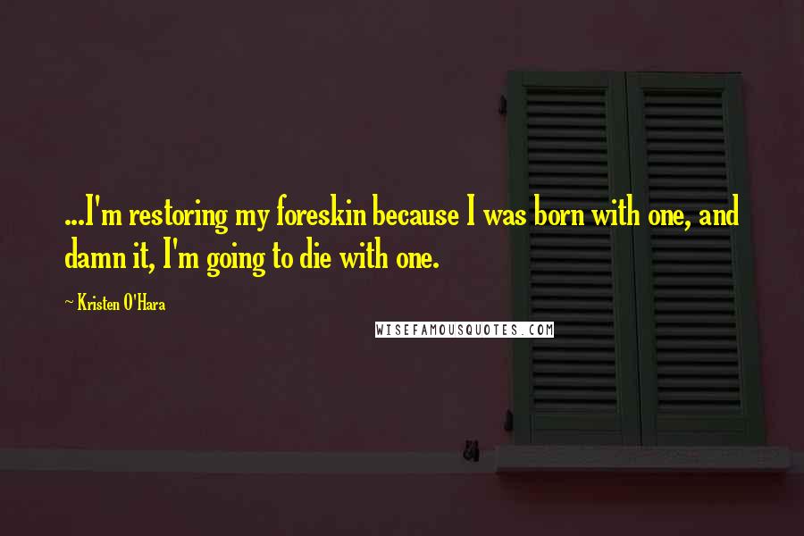 Kristen O'Hara Quotes: ...I'm restoring my foreskin because I was born with one, and damn it, I'm going to die with one.