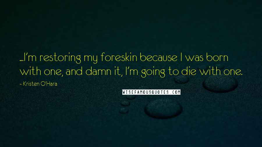 Kristen O'Hara Quotes: ...I'm restoring my foreskin because I was born with one, and damn it, I'm going to die with one.