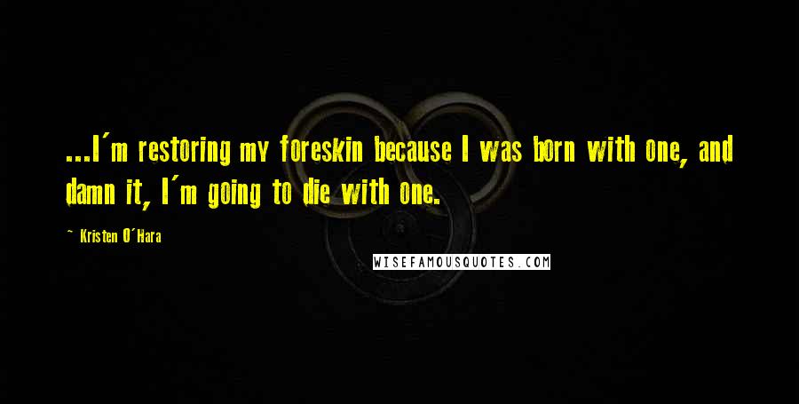 Kristen O'Hara Quotes: ...I'm restoring my foreskin because I was born with one, and damn it, I'm going to die with one.