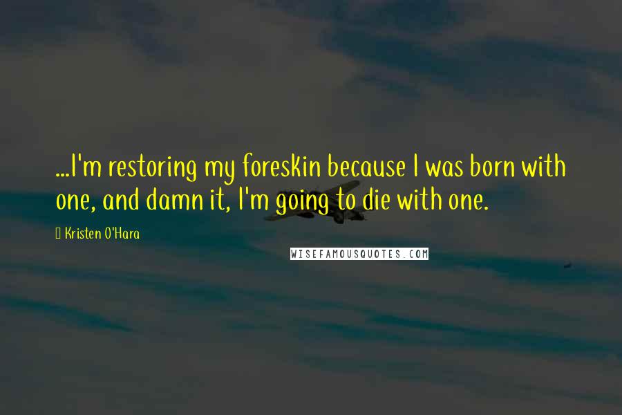 Kristen O'Hara Quotes: ...I'm restoring my foreskin because I was born with one, and damn it, I'm going to die with one.