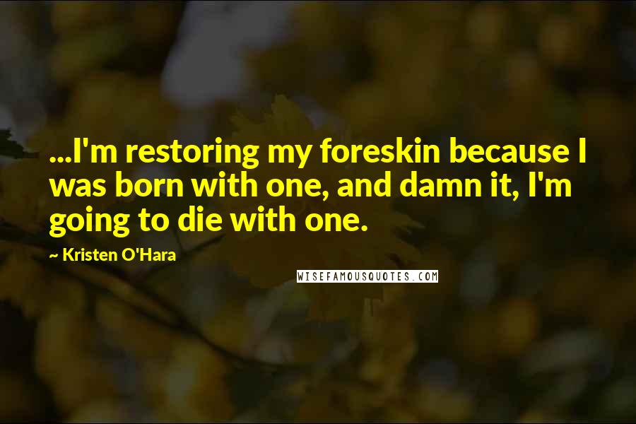 Kristen O'Hara Quotes: ...I'm restoring my foreskin because I was born with one, and damn it, I'm going to die with one.