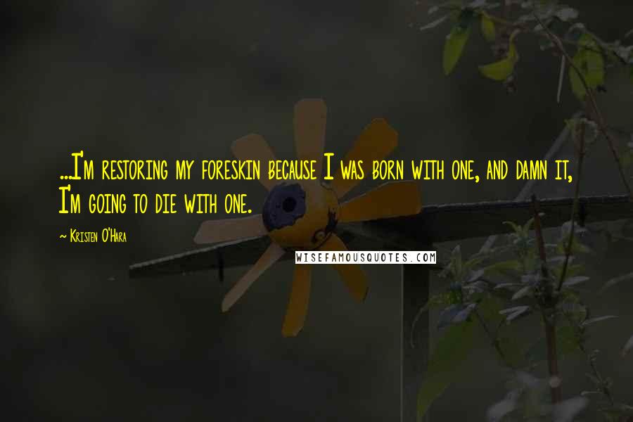 Kristen O'Hara Quotes: ...I'm restoring my foreskin because I was born with one, and damn it, I'm going to die with one.