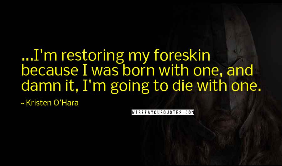 Kristen O'Hara Quotes: ...I'm restoring my foreskin because I was born with one, and damn it, I'm going to die with one.