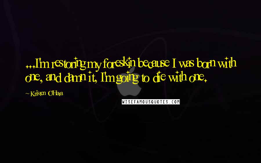 Kristen O'Hara Quotes: ...I'm restoring my foreskin because I was born with one, and damn it, I'm going to die with one.