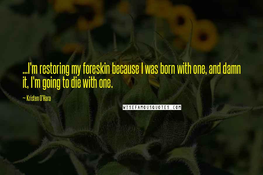 Kristen O'Hara Quotes: ...I'm restoring my foreskin because I was born with one, and damn it, I'm going to die with one.