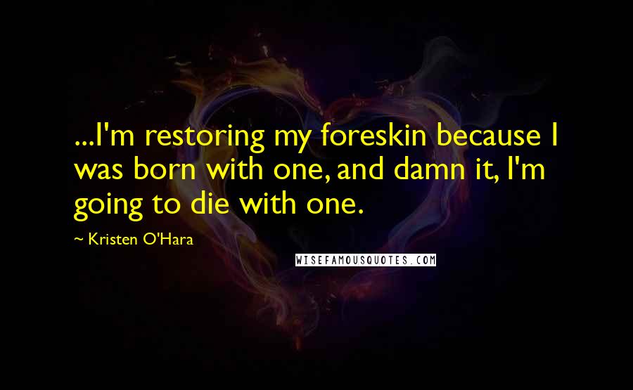 Kristen O'Hara Quotes: ...I'm restoring my foreskin because I was born with one, and damn it, I'm going to die with one.